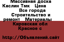 Массивная доска Каслин Тмк › Цена ­ 2 000 - Все города Строительство и ремонт » Материалы   . Кировская обл.,Красное с.